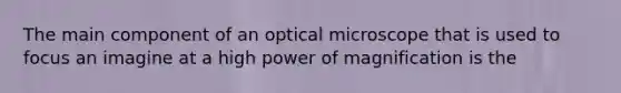 The main component of an optical microscope that is used to focus an imagine at a high power of magnification is the