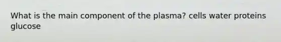 What is the main component of the plasma? cells water proteins glucose
