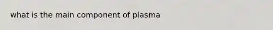 what is the main component of plasma