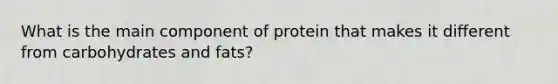 What is the main component of protein that makes it different from carbohydrates and fats?