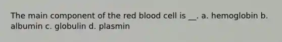 The main component of the red blood cell is __. a. hemoglobin b. albumin c. globulin d. plasmin