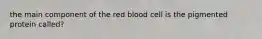 the main component of the red blood cell is the pigmented protein called?