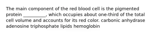 The main component of the red blood cell is the pigmented protein __________, which occupies about one-third of the total cell volume and accounts for its red color. carbonic anhydrase adenosine triphosphate lipids hemoglobin