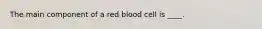 The main component of a red blood cell is ____.