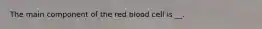 The main component of the red blood cell is __.