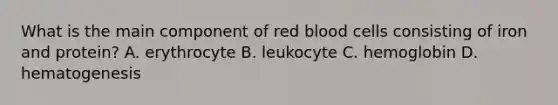 What is the main component of red blood cells consisting of iron and protein? A. erythrocyte B. leukocyte C. hemoglobin D. hematogenesis