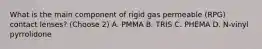 What is the main component of rigid gas permeable (RPG) contact lenses? (Choose 2) A. PMMA B. TRIS C. PHEMA D. N-vinyl pyrrolidone