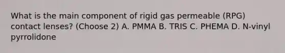 What is the main component of rigid gas permeable (RPG) contact lenses? (Choose 2) A. PMMA B. TRIS C. PHEMA D. N-vinyl pyrrolidone