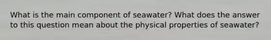 What is the main component of seawater? What does the answer to this question mean about the physical properties of seawater?