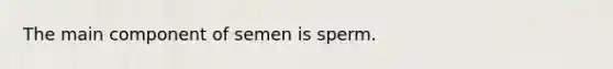 The main component of semen is sperm.