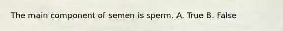 The main component of semen is sperm. A. True B. False