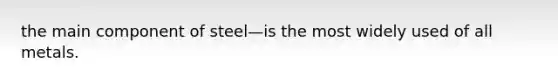 the main component of steel—is the most widely used of all metals.