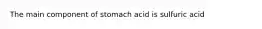 The main component of stomach acid is sulfuric acid