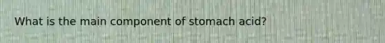 What is the main component of stomach acid?