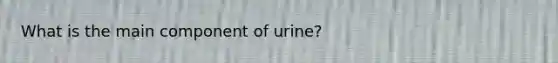 What is the main component of urine?