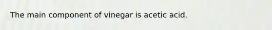 The main component of vinegar is acetic acid.