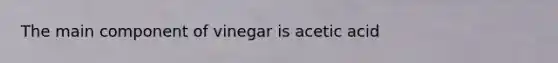 The main component of vinegar is acetic acid