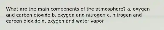 What are the main components of the atmosphere? a. oxygen and carbon dioxide b. oxygen and nitrogen c. nitrogen and carbon dioxide d. oxygen and water vapor