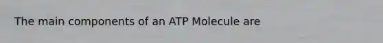 The main components of an ATP Molecule are