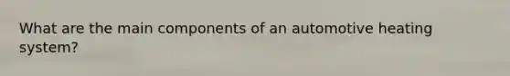 What are the main components of an automotive heating system?
