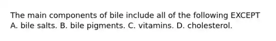 The main components of bile include all of the following EXCEPT A. bile salts. B. bile pigments. C. vitamins. D. cholesterol.