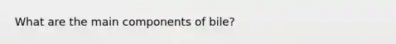 What are the main components of bile?