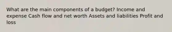 What are the main components of a budget? Income and expense Cash flow and net worth Assets and liabilities Profit and loss