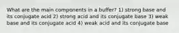 What are the main components in a buffer? 1) strong base and its conjugate acid 2) strong acid and its conjugate base 3) weak base and its conjugate acid 4) weak acid and its conjugate base