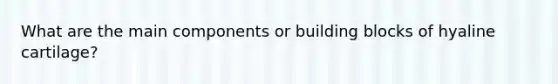 What are the main components or building blocks of hyaline cartilage?