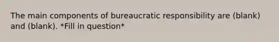 The main components of bureaucratic responsibility are (blank) and (blank). *Fill in question*