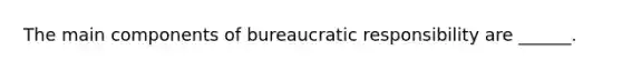 The main components of bureaucratic responsibility are ______.