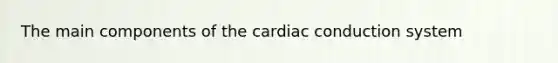 The main components of the cardiac conduction system