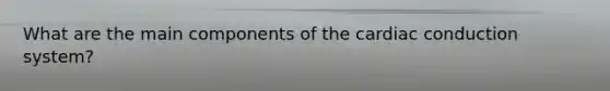 What are the main components of the cardiac conduction system?