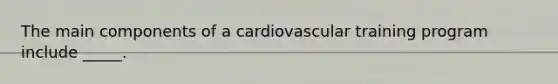 The main components of a cardiovascular training program include _____.