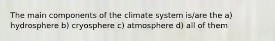 The main components of the climate system is/are the a) hydrosphere b) cryosphere c) atmosphere d) all of them