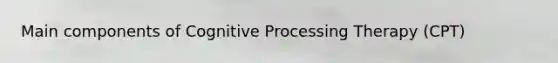 Main components of Cognitive Processing Therapy (CPT)