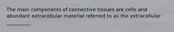 The main components of connective tissues are cells and abundant extracellular material referred to as the extracellular __________