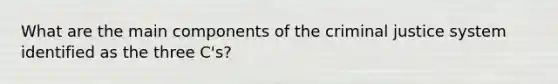 What are the main components of the criminal justice system identified as the three C's?