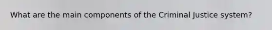 What are the main components of the Criminal Justice system?