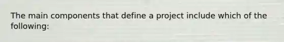 The main components that define a project include which of the following: