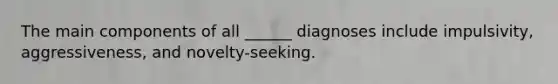 The main components of all ______ diagnoses include impulsivity, aggressiveness, and novelty-seeking.