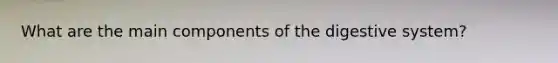 What are the main components of the digestive system?