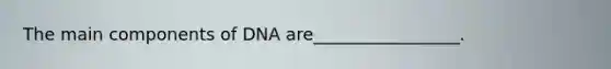 The main components of DNA are_________________.