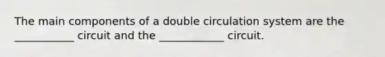 The main components of a double circulation system are the ___________ circuit and the ____________ circuit.