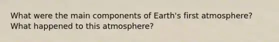 What were the main components of Earth's first atmosphere? What happened to this atmosphere?