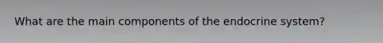 What are the main components of the endocrine system?