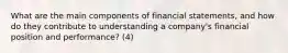 What are the main components of financial statements, and how do they contribute to understanding a company's financial position and performance? (4)