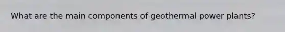 What are the main components of geothermal power plants?