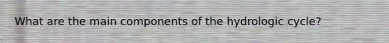 What are the main components of the hydrologic cycle?