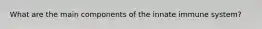 What are the main components of the innate immune system?